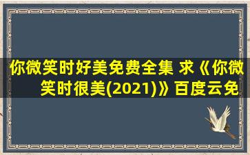 你微笑时好美免费全集 求《你微笑时很美(2021)》百度云*